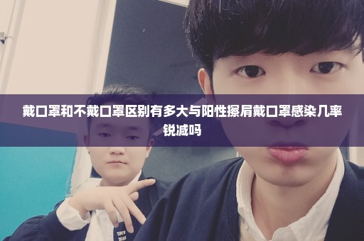 戴口罩和不戴口罩区别有多大与阳性擦肩戴口罩感染几率锐减吗