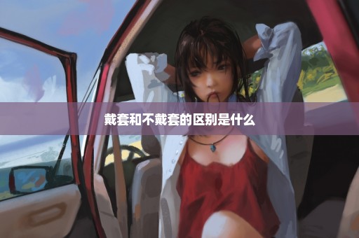 戴套和不戴套的区别是什么