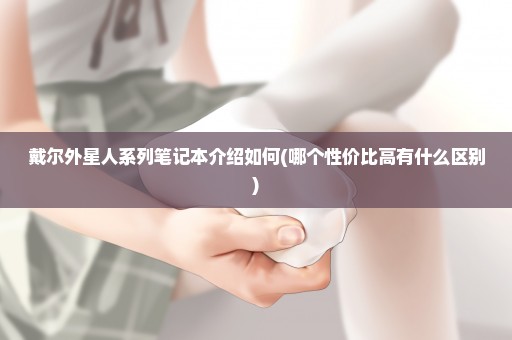 戴尔外星人系列笔记本介绍如何(哪个性价比高有什么区别)