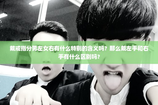 戴戒指分男左女右有什么特别的含义吗？那么戴左手和右手有什么区别吗？