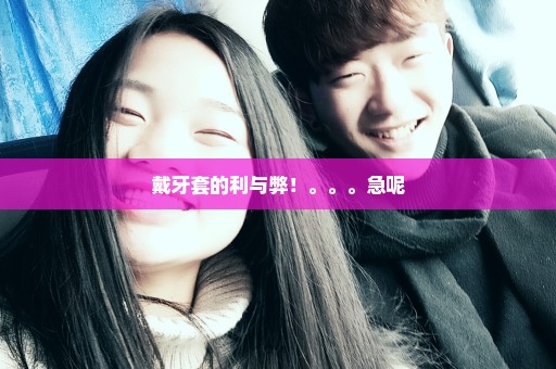 戴牙套的利与弊！。。。急呢