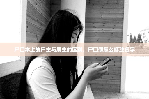 户口本上的户主与房主的区别，户口簿怎么修改名字