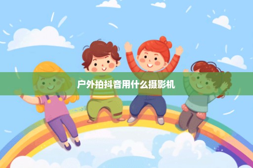 户外拍抖音用什么摄影机