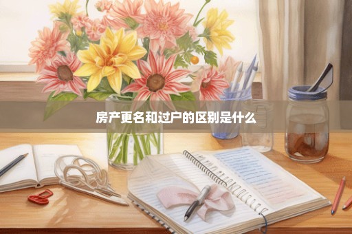 房产更名和过户的区别是什么