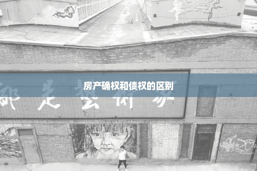 房产确权和债权的区别