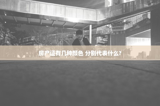房产证有几种颜色 分别代表什么?