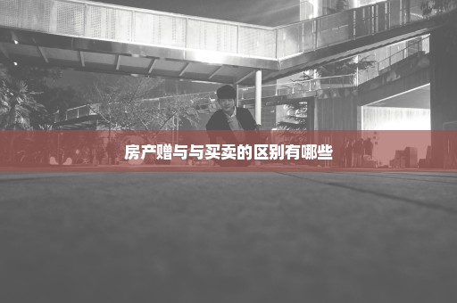 房产赠与与买卖的区别有哪些