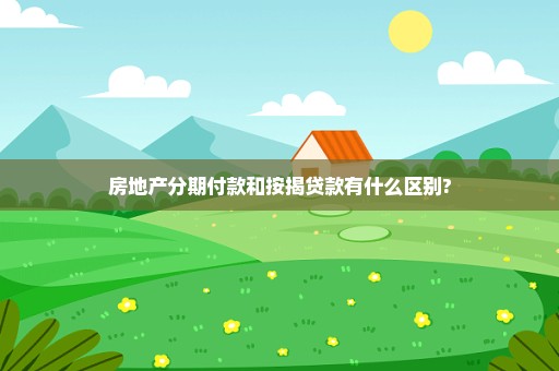 房地产分期付款和按揭贷款有什么区别?