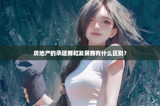 房地产的承建商和发展商有什么区别？