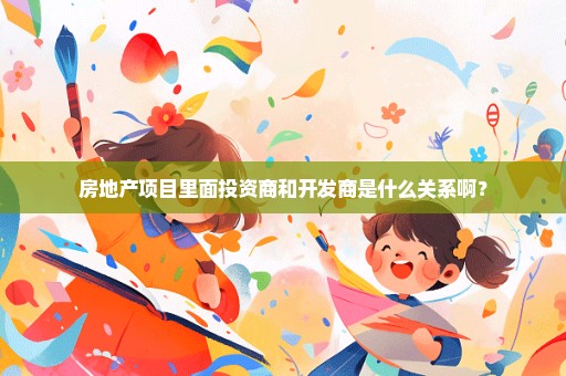 房地产项目里面投资商和开发商是什么关系啊？