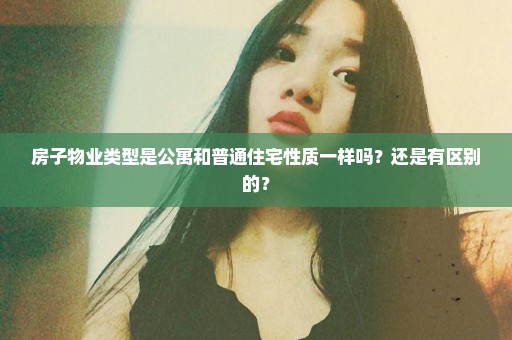 房子物业类型是公寓和普通住宅性质一样吗？还是有区别的？