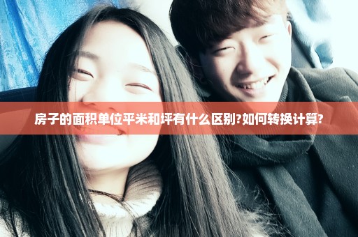 房子的面积单位平米和坪有什么区别?如何转换计算?