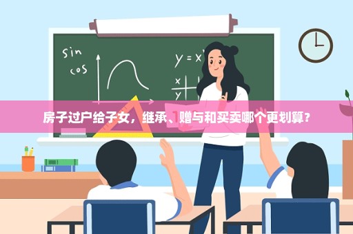 房子过户给子女，继承、赠与和买卖哪个更划算？