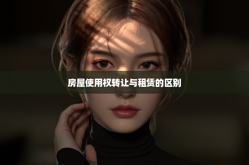 房屋使用权转让与租赁的区别