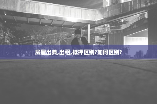 房屋出典,出租,抵押区别?如何区别?