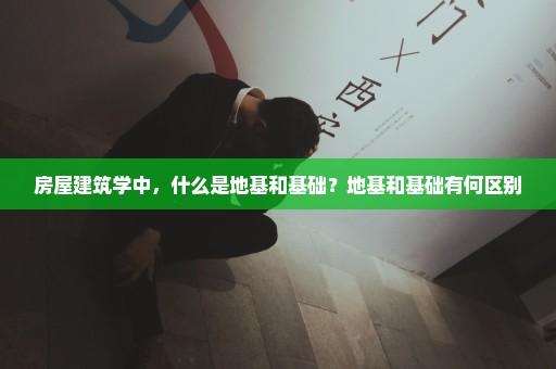 房屋建筑学中，什么是地基和基础？地基和基础有何区别