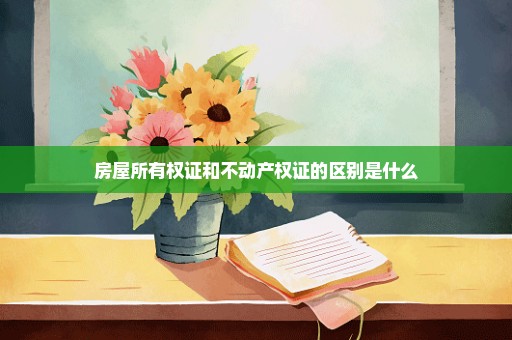 房屋所有权证和不动产权证的区别是什么
