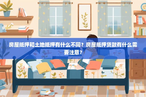 房屋抵押和土地抵押有什么不同？房屋抵押贷款有什么需要注意？