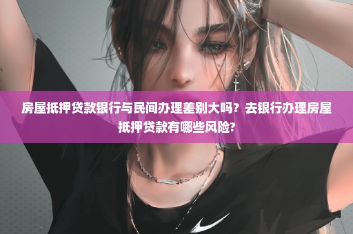 房屋抵押贷款银行与民间办理差别大吗？去银行办理房屋抵押贷款有哪些风险?