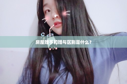 房屋赠予和赠与区别是什么？