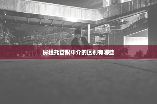房租托管跟中介的区别有哪些