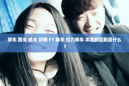房车 跑车 轿车 轿跑 F1 赛车 拉力赛车 本质的区别是什么？
