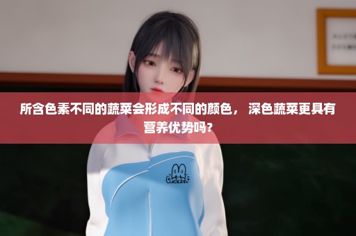所含色素不同的蔬菜会形成不同的颜色， 深色蔬菜更具有营养优势吗？