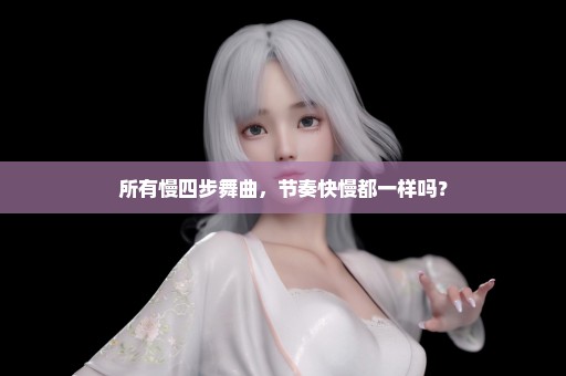 所有慢四步舞曲，节奏快慢都一样吗？