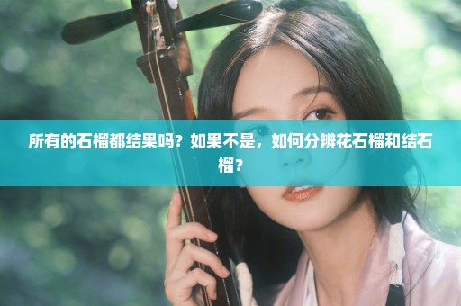 所有的石榴都结果吗？如果不是，如何分辨花石榴和结石榴？