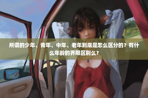 所谓的少年、青年、中年、老年到底是怎么区分的？有什么年龄的界限区别么？