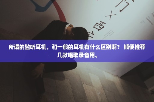 所谓的监听耳机，和一般的耳机有什么区别啊？ 顺便推荐几款唱歌录音用。