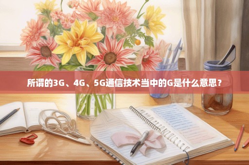 所谓的3G、4G、5G通信技术当中的G是什么意思？