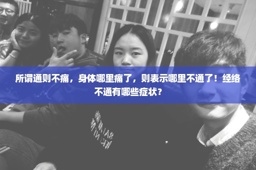 所谓通则不痛，身体哪里痛了，则表示哪里不通了！经络不通有哪些症状？