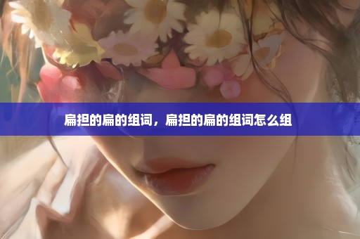 扁担的扁的组词，扁担的扁的组词怎么组 