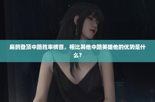 扁鹊登顶中路胜率榜首，相比其他中路英雄他的优势是什么？