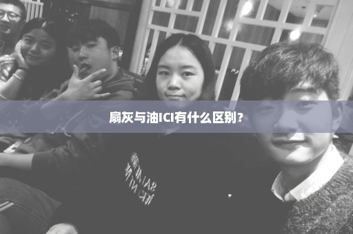 扇灰与油ICI有什么区别？