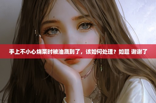 手上不小心烧菜时被油溅到了，该如何处理？如题 谢谢了