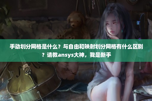 手动划分网格是什么？与自由和映射划分网格有什么区别？请教ansys大神，我是新手