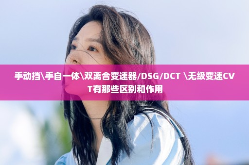 手动挡\手自一体\双离合变速器/DSG/DCT \无级变速CVT有那些区别和作用