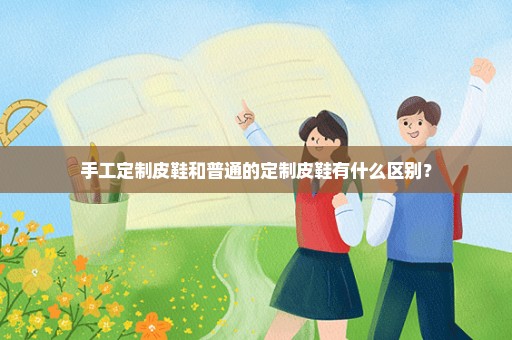 手工定制皮鞋和普通的定制皮鞋有什么区别？