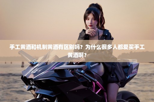 手工黄酒和机制黄酒有区别吗？为什么很多人都爱买手工黄酒啊？