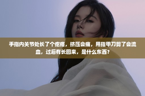 手指内关节处长了个疙瘩，挤压会痛，用指甲刀剪了会流血，过后有长回来，是什么东西？