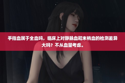 手指血属于全血吗，临床上对静脉血和末梢血的检测差异大吗？不从血量考虑。