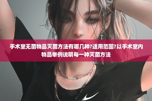 手术室无菌物品灭菌方法有哪几种?适用范围?以手术室内物品举例说明每一种灭菌方法