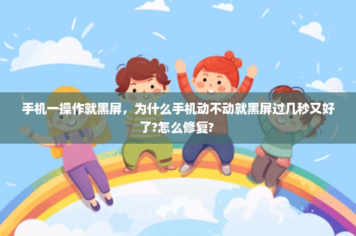 手机一操作就黑屏，为什么手机动不动就黑屏过几秒又好了?怎么修复? 