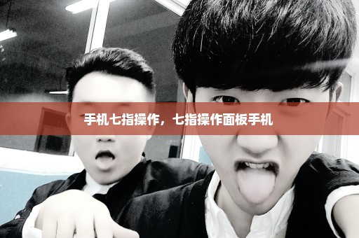 手机七指操作，七指操作面板手机 