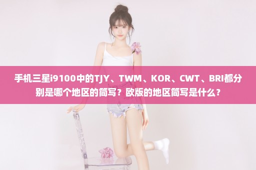 手机三星i9100中的TJY、TWM、KOR、CWT、BRI都分别是哪个地区的简写？欧版的地区简写是什么？