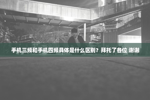手机三频和手机四频具体是什么区别？拜托了各位 谢谢