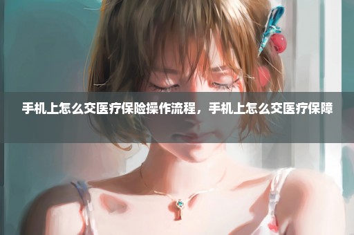 手机上怎么交医疗保险操作流程，手机上怎么交医疗保障 