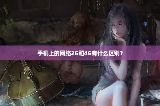 手机上的网络2G和4G有什么区别？